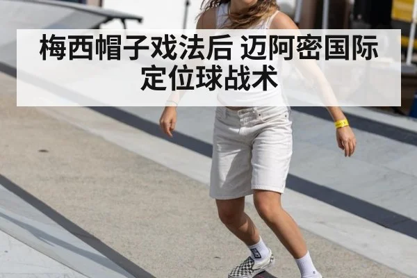 梅西帽子戏法后 迈阿密国际定位球战术