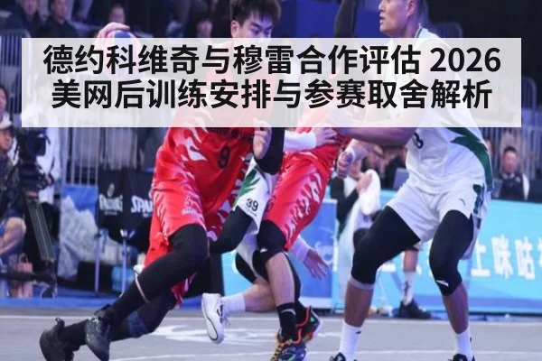 德约科维奇与穆雷合作评估 2026美网后训练安排与参赛取舍解析 | jiuyouhui