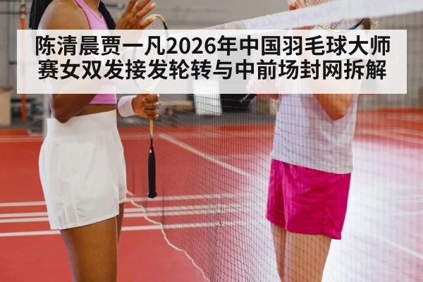 陈清晨贾一凡2026年中国羽毛球大师赛女双发接发轮转与中前场封网拆解 - jiuyouhui