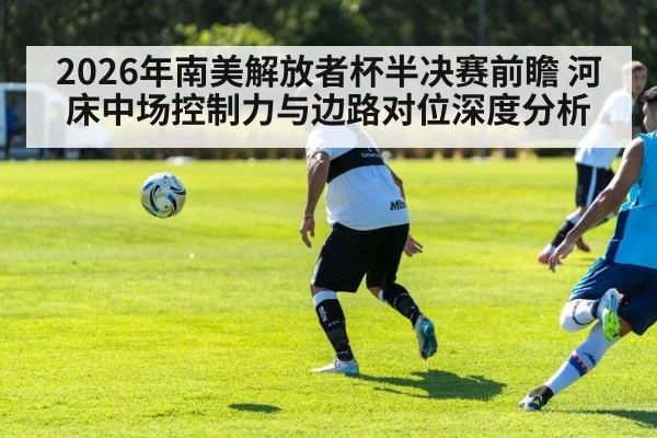 2026年南美解放者杯半决赛前瞻 河床中场控制力与边路对位深度分析 - jiuyouhui