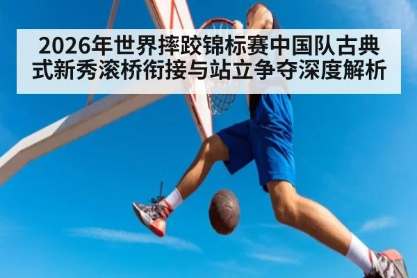 2026年世界摔跤锦标赛中国队古典式新秀滚桥衔接与站立争夺深度解析 - jiuyouhui