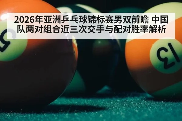 2026年亚洲乒乓球锦标赛男双前瞻 中国队两对组合近三次交手与配对胜率解析