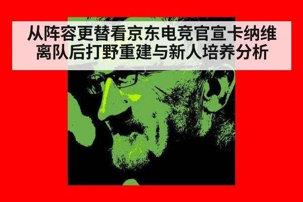 从阵容更替看京东电竞官宣卡纳维离队后打野重建与新人培养分析