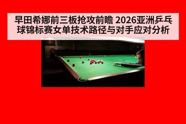 早田希娜前三板抢攻前瞻 2026亚洲乒乓球锦标赛女单技术路径与对手应对分析