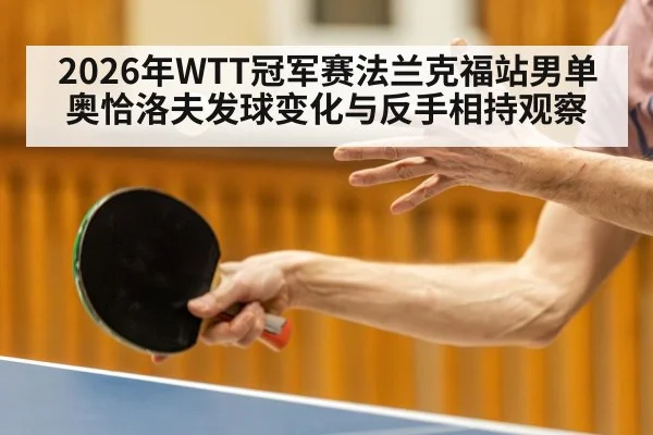 2026年WTT冠军赛法兰克福站男单奥恰洛夫发球变化与反手相持观察